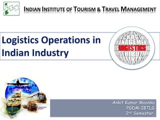 Logistics Operations in
Indian Industry
Ankit Kumar Moonka
PGDM-IBTLG
2nd Semester,
INDIAN INSTITUTE OF TOURISM & TRAVEL MANAGEMENT
 