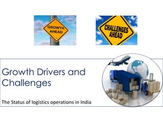 Growth Drivers and
Challenges
The Status of logistics operations in India
 