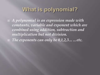  A polynomial is an expression made with
constants, variable and exponent which are
combined using addition, subtraction and
multiplication but not division.
 The exponents can only be 0,1,2,3……etc.
 