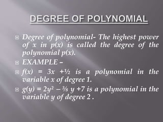  Degree of polynomial- The highest power
of x in p(x) is called the degree of the
polynomial p(x).
 EXAMPLE –
 f(x) = 3x +½ is a polynomial in the
variable x of degree 1.
 g(y) = 2y²  ⅜ y +7 is a polynomial in the
variable y of degree 2 .
 