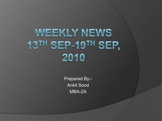 Weekly news13th Sep-19th Sep, 2010 Prepared By:- AnkitSood MBA-2A 