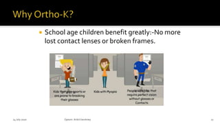  School age children benefit greatly:-No more
lost contact lenses or broken frames.
14 July 2020 Optom.AnkitVarshney 11
 
