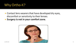  Contact lens wearers that have developed dry eyes,
discomfort or sensitivity to their lenses.
 Surgery is not in your comfort zone.
14 July 2020 Optom.AnkitVarshney 12
 