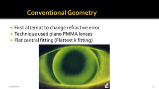  First attempt to change refractive error
 Technique used plano PMMA lenses
 Flat central fitting (Flattest k fitting)
14 July 2020 Optom.AnkitVarshney 21
 