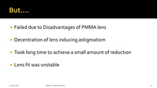  Failed due to Disadvantages of PMMA lens
 Decentration of lens inducing astigmatism
 Took long time to achieve a small amount of reduction
 Lens fit was unstable
14 July 2020 Optom.AnkitVarshney 22
 