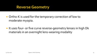  Ortho-K is used for the temporary correction of low to
moderate myopia.
 It uses four- or five curve reverse-geometry lenses in high Dk
materials in an overnight lens-wearing modality
14 July 2020 Optom.AnkitVarshney 23
 