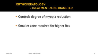 ORTHOKERATOLOGY
-TREATMENT ZONE DIAMETER
• Controls degree of myopia reduction
• Smaller zone required for higher Rxs
14 July 2020 Optom.AnkitVarshney 37
 
