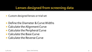  Custom designed lenses or trial set
 Define the Diameter & CurveWidths
 Calculate the AlignmentCurve
 Calculate the Peripheral Curve
 Calculate the Base Curve
 Calculate the Reverse Curve
14 July 2020 Optom.AnkitVarshney 51
 