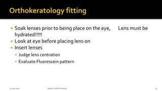  Soak lenses prior to being place on the eye, Lens must be
hydrated!!!!!
 Look at eye before placing lens on
 Insert lenses
 Judge lens centration
 Evaluate Fluorescein pattern
14 July 2020 Optom.AnkitVarshney 53
 