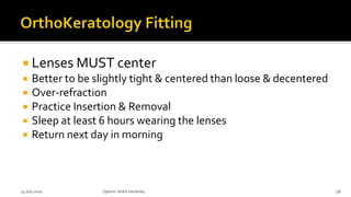  Lenses MUST center
 Better to be slightly tight & centered than loose & decentered
 Over-refraction
 Practice Insertion & Removal
 Sleep at least 6 hours wearing the lenses
 Return next day in morning
14 July 2020 Optom.AnkitVarshney 58
 