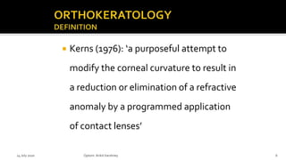  Kerns (1976): ‘a purposeful attempt to
modify the corneal curvature to result in
a reduction or elimination of a refractive
anomaly by a programmed application
of contact lenses’
14 July 2020 Optom.AnkitVarshney 6
 
