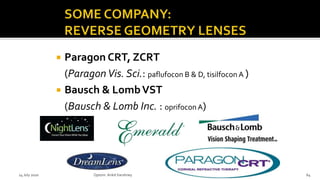  Paragon CRT, ZCRT
(ParagonVis. Sci.: paflufocon B & D, tisilfocon A )
 Bausch & LombVST
(Bausch & Lomb Inc. : oprifoconA)
14 July 2020 Optom.AnkitVarshney 64
 