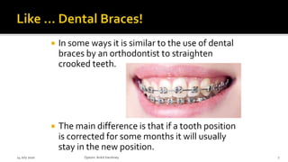  In some ways it is similar to the use of dental
braces by an orthodontist to straighten
crooked teeth.
 The main difference is that if a tooth position
is corrected for some months it will usually
stay in the new position.
14 July 2020 Optom.AnkitVarshney 7
 
