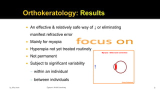  An effective & relatively safe way of ↓ or eliminating
manifest refractive error
 Mainly for myopia
 Hyperopia not yet treated routinely
 Not permanent
 Subject to significant variability
‒ within an individual
‒ between individuals
14 July 2020 Optom.AnkitVarshney 9
 