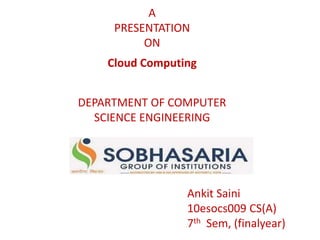 Ankit Saini
10esocs009 CS(A)
7th Sem, (finalyear)
A
PRESENTATION
ON
Cloud Computing
DEPARTMENT OF COMPUTER
SCIENCE ENGINEERING
 