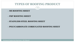 TYPES OF ROOFING PRODUCT
Mechanical Engineering Department , GEC-Bharuch
25
⯍ MS ROOFING SHEET
⯍ FRP ROOFING SHEET
⯍ STAINLESS STEEL ROOFING SHEET
⯍ POLYCARBONATE CORRUGATED ROOFING SHEET
 