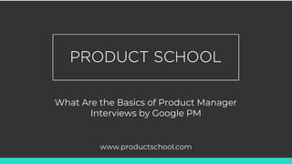 What Are the Basics of Product Manager
Interviews by Google PM
www.productschool.com
 