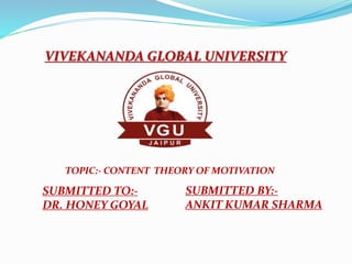 VIVEKANANDA GLOBAL UNIVERSITY
SUBMITTED TO:-
DR. HONEY GOYAL
SUBMITTED BY:-
ANKIT KUMAR SHARMA
TOPIC:- CONTENT THEORY OF MOTIVATION
 
