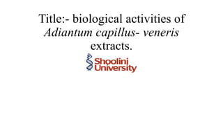 Title:- biological activities of
Adiantum capillus- veneris
extracts.
 