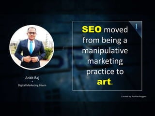 Ankit Raj

Digital Marketing Intern
Curated by: Positive Nuggets
1SEO moved
from being a
manipulative
marketing
practice to
art.
 