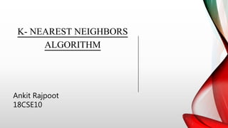 K- NEAREST NEIGHBORS
ALGORITHM
Ankit Rajpoot
18CSE10