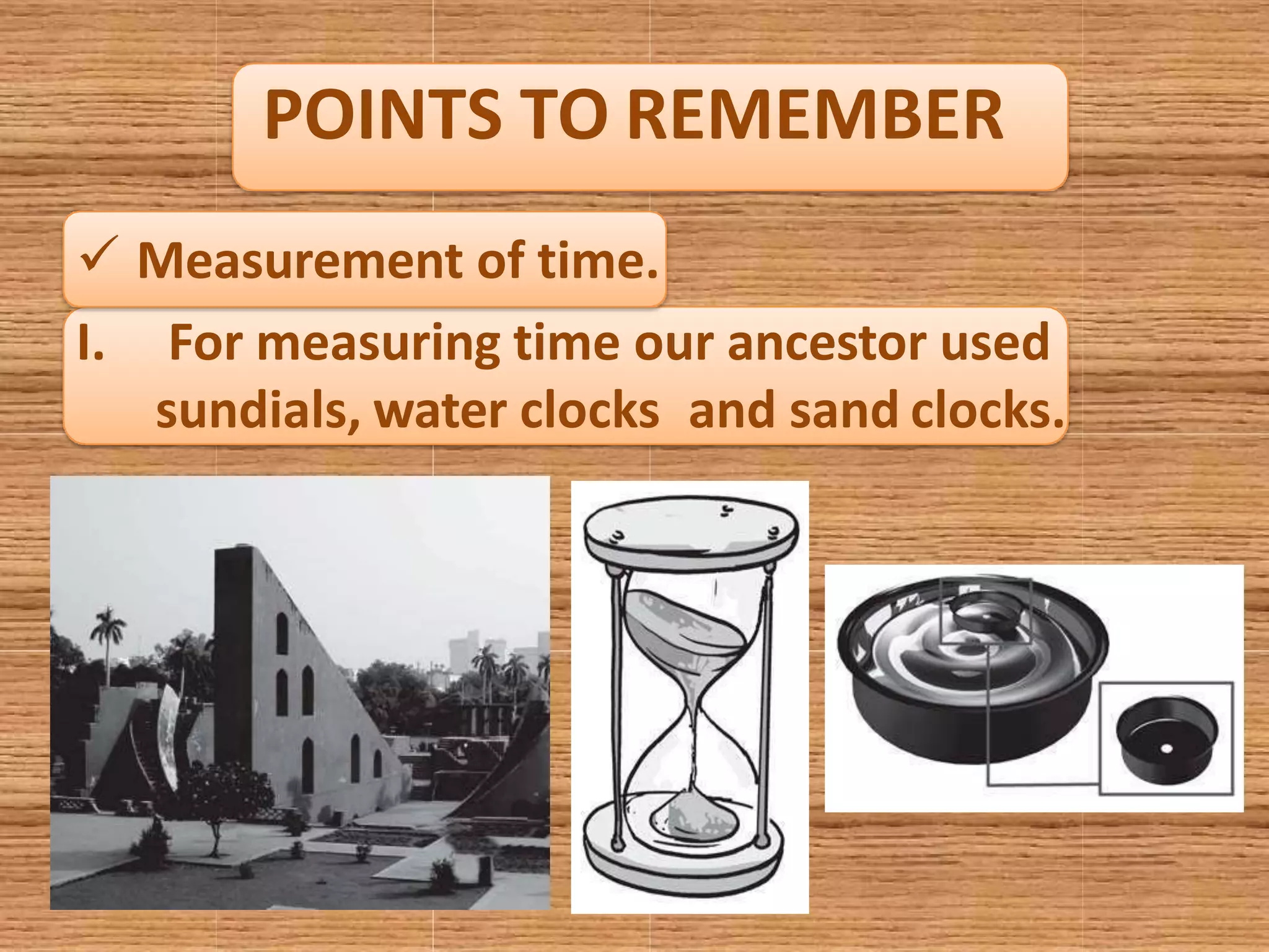 POINTS TO REMEMBER
 Measurement of time.
I. For measuring time our ancestor used
sundials, water clocks and sand clocks.
 