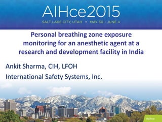 #aihce
Personal breathing zone exposure
monitoring for an anesthetic agent at a
research and development facility in India
Ankit Sharma, CIH, LFOH
International Safety Systems, Inc.
 