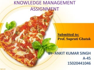 BY- ANKIT KUMAR SINGH
A-45
15020441046
KNOWLEDGE MANAGEMENT
ASSIGNMENT
Submitted to:
Prof. Suprati Ghatak
 