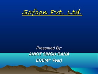 Sofcon Pvt. Ltd.Sofcon Pvt. Ltd.
Presented By:Presented By:
ANKIT SINGH RANAANKIT SINGH RANA
ECE(4ECE(4thth
Year)Year)
 