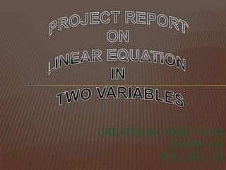 PROJECT REPORT ON LINEAR EQUATION  IN  TWO VARIABLES CREATED BY- ANKIT VYAS     CLASS- X B  ROLL NO.- 35 
