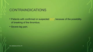 CONTRAINDICATIONS
• Patients with confirmed or suspected DVT, because of the possibility
of breaking of the thrombus.
• Severe leg pain.
DR. HIMANSHU PATEL (PT) 5
 