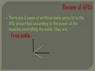  There are 5 types of artificial ankle joints fit to the
AFO, prescribed according to the power of the
muscles controlling the ankle. They are:
1. Free ankle :
 