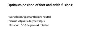 Optimum position of foot and ankle fusions:
• Dorsiflexon/ plantar flexion: neutral
• Varus/ valgus: 5 degree valgus
• Rotation: 5-10 degree ext rotation
 