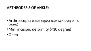 ARTHRODESIS OF ANKLE:
•Arthroscopic: in well aligned ankle (varus/valgus < 5
degree)
•Mini incision: deformity (<10 degree)
•Open
 