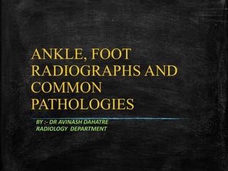 ANKLE, FOOT
RADIOGRAPHS AND
COMMON
PATHOLOGIES
BY :- DR AVINASH DAHATRE
RADIOLOGY DEPARTMENT
 