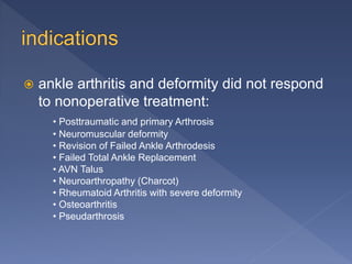  ankle arthritis and deformity did not respond
to nonoperative treatment:
• Posttraumatic and primary Arthrosis
• Neuromuscular deformity
• Revision of Failed Ankle Arthrodesis
• Failed Total Ankle Replacement
• AVN Talus
• Neuroarthropathy (Charcot)
• Rheumatoid Arthritis with severe deformity
• Osteoarthritis
• Pseudarthrosis
 