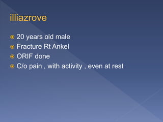  20 years old male
 Fracture Rt Ankel
 ORIF done
 C/o pain , with activity , even at rest
 