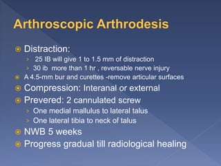  Distraction:
› 25 IB will give 1 to 1.5 mm of distraction
› 30 ib more than 1 hr , reversable nerve injury
 A 4.5-mm bur and curettes -remove articular surfaces
 Compression: Interanal or external
 Prevered: 2 cannulated screw
› One medial mallulus to lateral talus
› One lateral tibia to neck of talus
 NWB 5 weeks
 Progress gradual till radiological healing
 