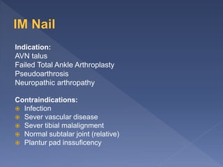Indication:
AVN talus
Failed Total Ankle Arthroplasty
Pseudoarthrosis
Neuropathic arthropathy
Contraindications:
 Infection
 Sever vascular disease
 Sever tibial malalignment
 Normal subtalar joint (relative)
 Plantur pad inssuficency
 
