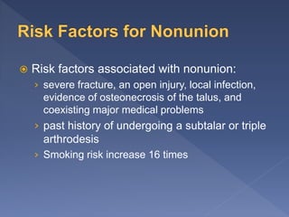  Risk factors associated with nonunion:
› severe fracture, an open injury, local infection,
evidence of osteonecrosis of the talus, and
coexisting major medical problems
› past history of undergoing a subtalar or triple
arthrodesis
› Smoking risk increase 16 times
 