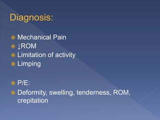  Mechanical Pain
 ↓ROM
 Limitation of activity
 Limping
 P/E:
 Deformity, swelling, tenderness, ROM,
crepitation
 