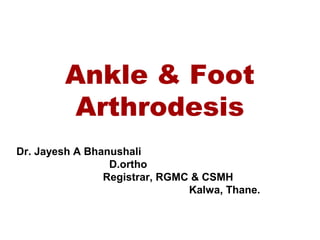 Ankle & Foot
Arthrodesis
Dr. Jayesh A Bhanushali
D.ortho
Registrar, RGMC & CSMH
Kalwa, Thane.
 