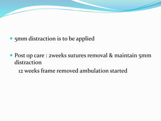  5mm distraction is to be applied
 Post op care : 2weeks sutures removal & maintain 5mm
distraction
12 weeks frame removed ambulation started
 