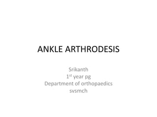 ANKLE ARTHRODESIS
Srikanth
1st year pg
Department of orthopaedics
svsmch
 