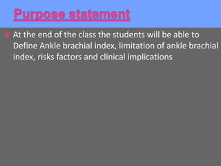  At the end of the class the students will be able to
Define Ankle brachial index, limitation of ankle brachial
index, risks factors and clinical implications
 