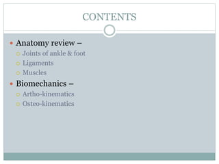 CONTENTS
 Anatomy review –
 Joints of ankle & foot
 Ligaments
 Muscles
 Biomechanics –
 Artho-kinematics
 Osteo-kinematics
 