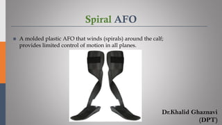 Spiral AFO
◼ A molded plastic AFO that winds (spirals) around the calf;
provides limited control of motion in all planes.
Dr.Khalid Ghaznavi
(DPT)
 