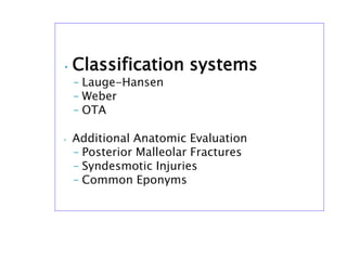 • Classification systems
– Lauge-Hansen
– Weber
– OTA
• Additional Anatomic Evaluation
– Posterior Malleolar Fractures
– Syndesmotic Injuries
– Common Eponyms
 