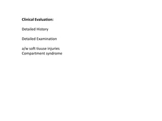 Clinical Evaluation:
Detailed History
Detailed Examination
a/w soft tiuuse injuries
Compartment syndrome
 