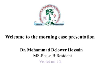 Welcome to the morning case presentation
Dr. Mohammad Delower Hossain
MS-Phase B Resident
Violet unit-2
 